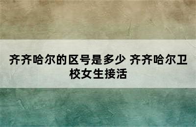 齐齐哈尔的区号是多少 齐齐哈尔卫校女生接活